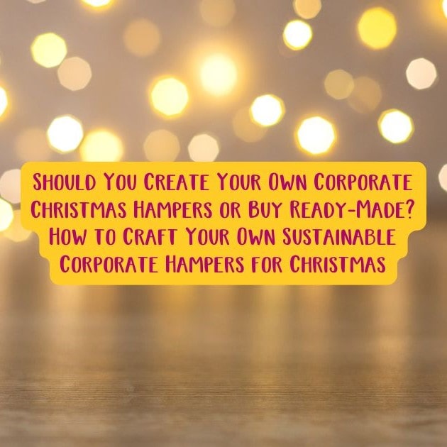 Should You Create Your Own Corporate Christmas Hampers or Buy Ready-Made How to Craft Your Own Sustainable Corporate Hampers for Christmas