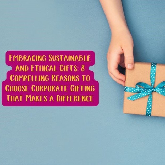 Embracing Sustainable and Ethical Gifts: 8 Compelling Reasons to Choose Corporate Gifting That Makes a Difference.