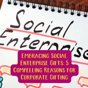 Embracing Social Enterprise Gifts: 5 Compelling Reasons for Corporate Gifting