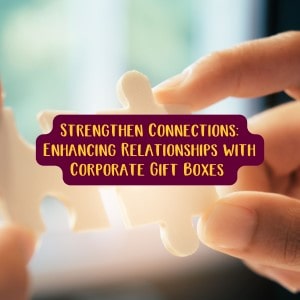 Strengthen Connections: Enhancing Relationships with Corporate Gift Boxes
