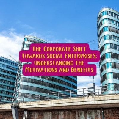 The Corporate Shift Towards Social Enterprises: Understanding the Motivations and Benefits