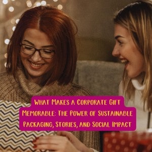 What Makes a Corporate Gift Memorable: The Power of Sustainable Packaging, Stories, and Social Impact