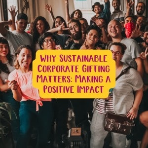 Why Sustainable Corporate Gifting Matters: Making a Positive Impact